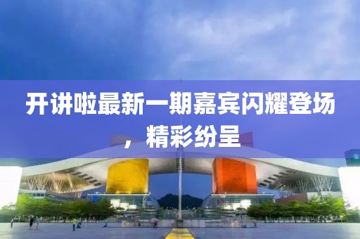 開講啦最新一期嘉賓閃耀登場(chǎng)，精彩紛呈