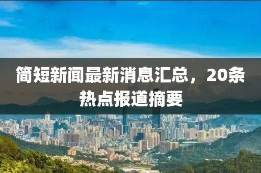 簡(jiǎn)短新聞最新消息匯總，20條熱點(diǎn)報(bào)道摘要