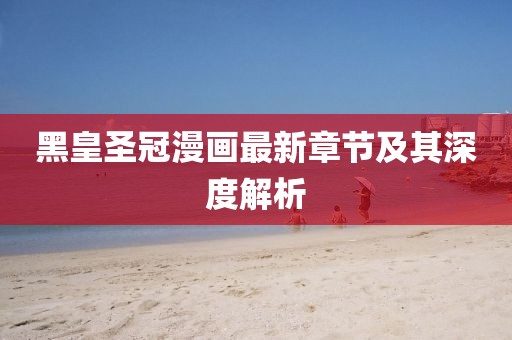 黑皇圣冠漫畫最新章節(jié)及其深度解析