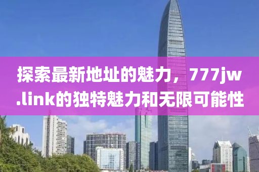 探索最新地址的魅力，777jw.link的獨(dú)特魅力和無(wú)限可能性