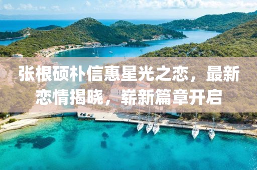 張根碩樸信惠星光之戀，最新戀情揭曉，嶄新篇章開啟