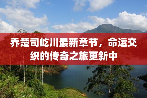 喬楚司屹川最新章節(jié)，命運(yùn)交織的傳奇之旅更新中