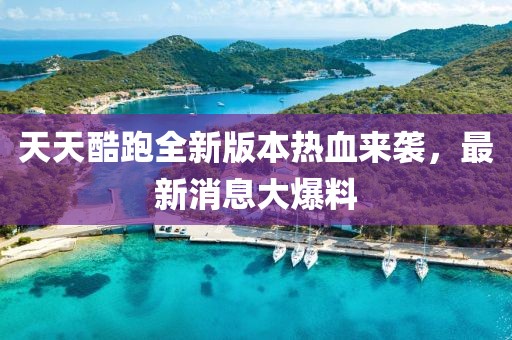 天天酷跑全新版本熱血來襲，最新消息大爆料