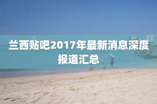 蘭西貼吧2017年最新消息深度報道匯總