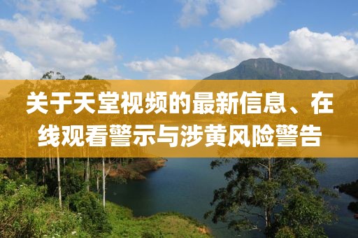 關(guān)于天堂視頻的最新信息、在線觀看警示與涉黃風(fēng)險(xiǎn)警告