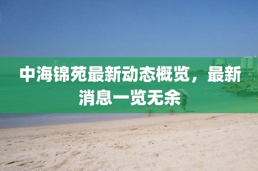 中海錦苑最新動(dòng)態(tài)概覽，最新消息一覽無(wú)余