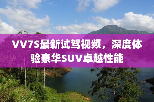 VV7S最新試駕視頻，深度體驗(yàn)豪華SUV卓越性能