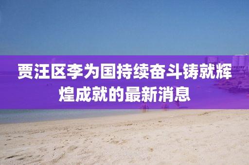 賈汪區(qū)李為國(guó)持續(xù)奮斗鑄就輝煌成就的最新消息