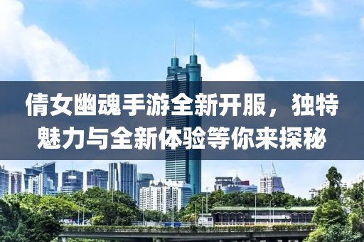 倩女幽魂手游全新開服，獨特魅力與全新體驗等你來探秘