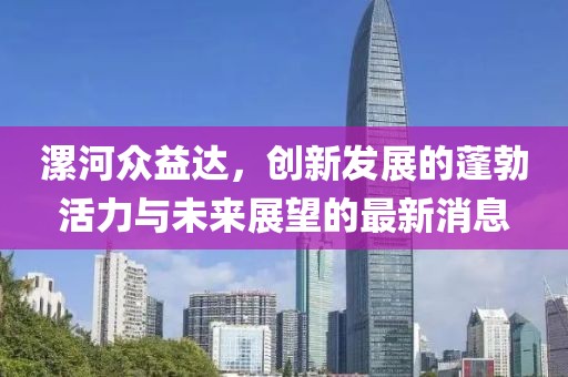 漯河眾益達(dá)，創(chuàng)新發(fā)展的蓬勃活力與未來(lái)展望的最新消息