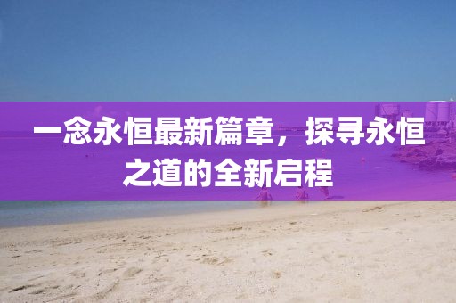 一念永恒最新篇章，探尋永恒之道的全新啟程