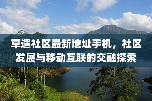草遛社區(qū)最新地址手機，社區(qū)發(fā)展與移動互聯(lián)的交融探索