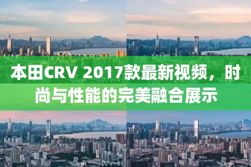 本田CRV 2017款最新視頻，時(shí)尚與性能的完美融合展示