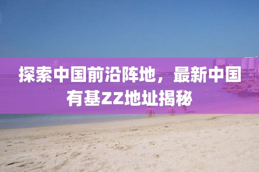 探索中國前沿陣地，最新中國有基ZZ地址揭秘