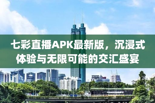 七彩直播APK最新版，沉浸式體驗(yàn)與無限可能的交匯盛宴