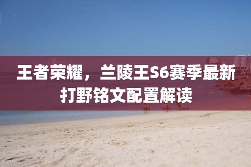 王者榮耀，蘭陵王S6賽季最新打野銘文配置解讀