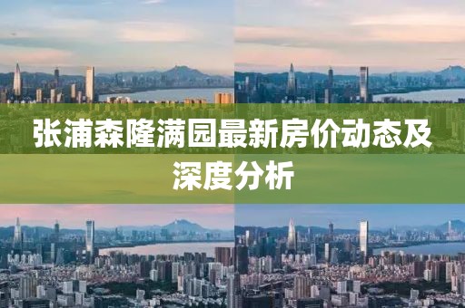 張浦森隆滿園最新房價動態(tài)及深度分析