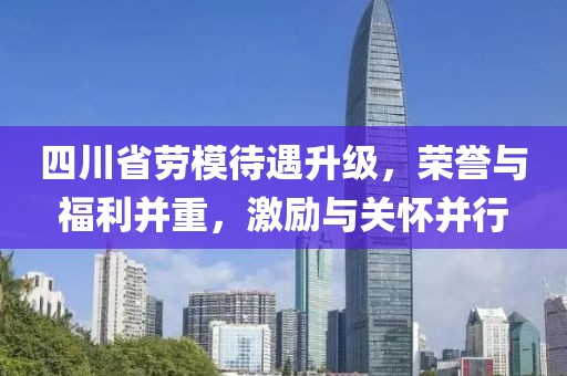 四川省勞模待遇升級，榮譽與福利并重，激勵與關懷并行