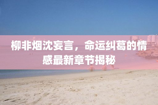 柳非煙沈妄言，命運糾葛的情感最新章節(jié)揭秘