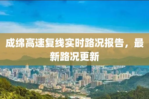 成綿高速復(fù)線實時路況報告，最新路況更新
