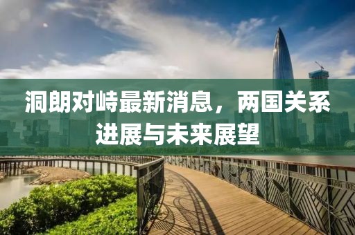 洞朗對(duì)峙最新消息，兩國關(guān)系進(jìn)展與未來展望