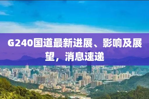 G240國道最新進展、影響及展望，消息速遞