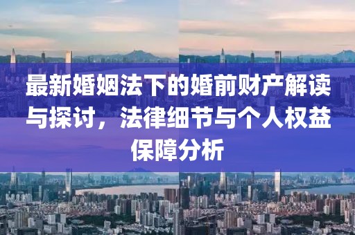 最新婚姻法下的婚前財產(chǎn)解讀與探討，法律細(xì)節(jié)與個人權(quán)益保障分析