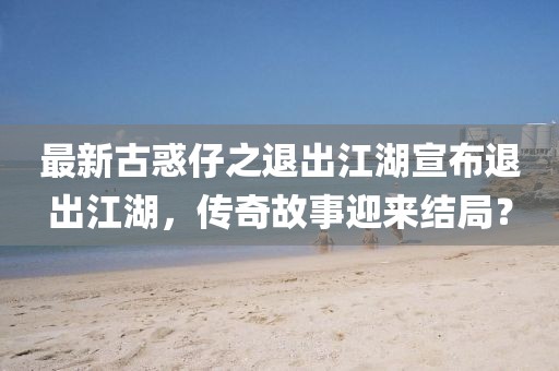 最新古惑仔之退出江湖宣布退出江湖，傳奇故事迎來結(jié)局？