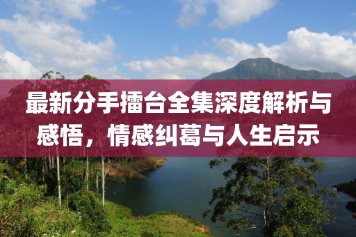 最新分手擂臺全集深度解析與感悟，情感糾葛與人生啟示