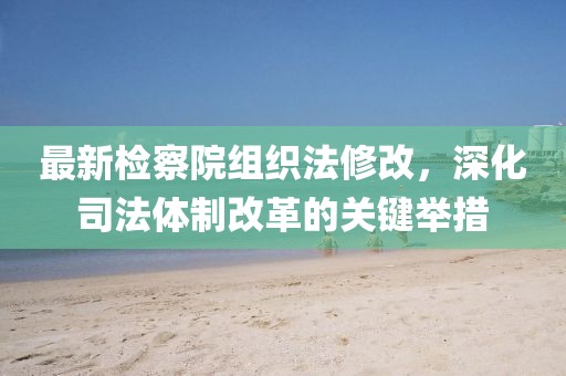 最新檢察院組織法修改，深化司法體制改革的關(guān)鍵舉措