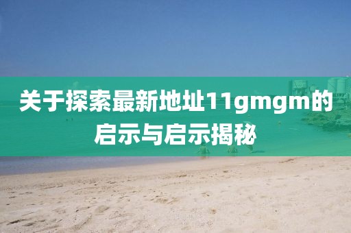 關(guān)于探索最新地址11gmgm的啟示與啟示揭秘