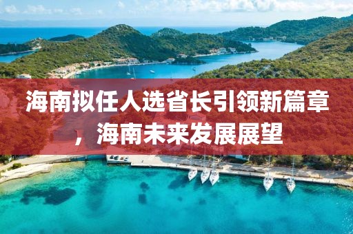 海南擬任人選省長引領(lǐng)新篇章，海南未來發(fā)展展望