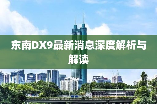 東南DX9最新消息深度解析與解讀