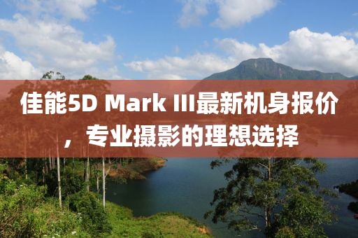佳能5D Mark III最新機身報價，專業(yè)攝影的理想選擇