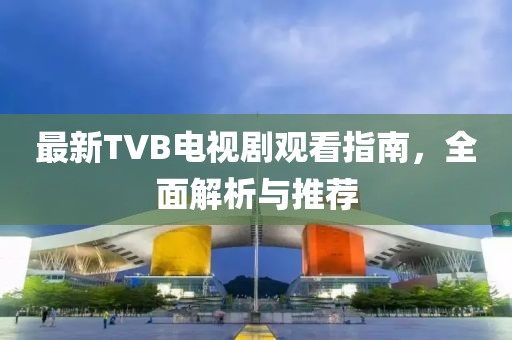最新TVB電視劇觀看指南，全面解析與推薦
