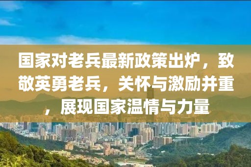 國家對老兵最新政策出爐，致敬英勇老兵，關(guān)懷與激勵并重，展現(xiàn)國家溫情與力量