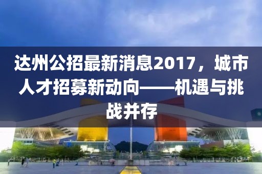 達(dá)州公招最新消息2017，城市人才招募新動(dòng)向——機(jī)遇與挑戰(zhàn)并存