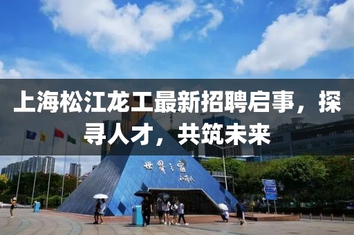 上海松江龍工最新招聘啟事，探尋人才，共筑未來