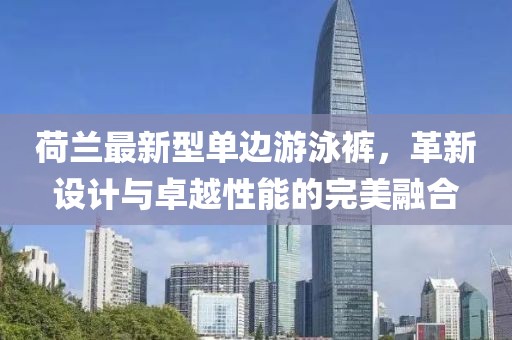 荷蘭最新型單邊游泳褲，革新設(shè)計(jì)與卓越性能的完美融合