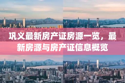 鞏義最新房產(chǎn)證房源一覽，最新房源與房產(chǎn)證信息概覽