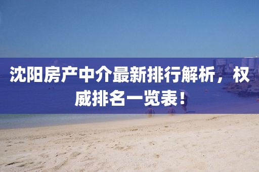 沈陽房產(chǎn)中介最新排行解析，權(quán)威排名一覽表！