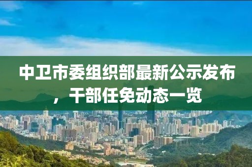 中衛(wèi)市委組織部最新公示發(fā)布，干部任免動態(tài)一覽