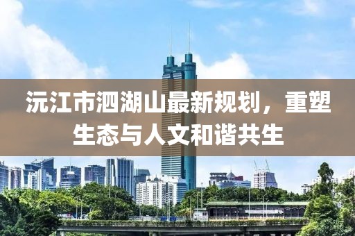 沅江市泗湖山最新規(guī)劃，重塑生態(tài)與人文和諧共生
