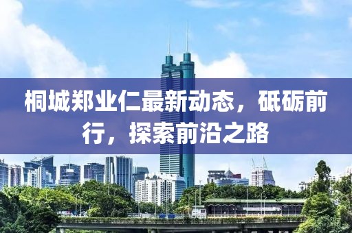 桐城鄭業(yè)仁最新動態(tài)，砥礪前行，探索前沿之路