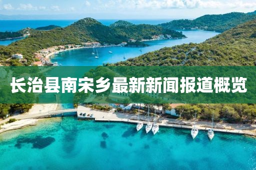長治縣南宋鄉(xiāng)最新新聞報道概覽