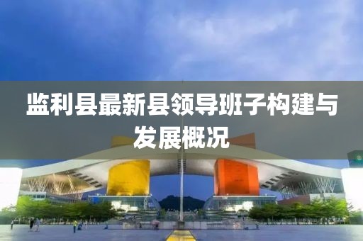 監(jiān)利縣最新縣領(lǐng)導(dǎo)班子構(gòu)建與發(fā)展概況