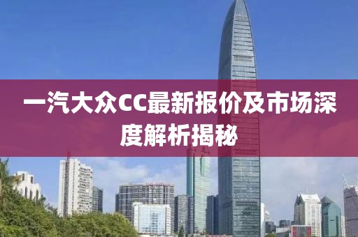 一汽大眾CC最新報(bào)價(jià)及市場(chǎng)深度解析揭秘