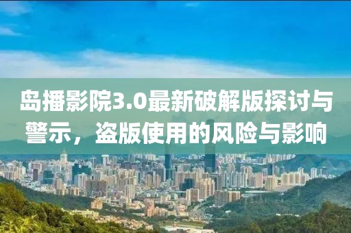 島播影院3.0最新破解版探討與警示，盜版使用的風(fēng)險(xiǎn)與影響