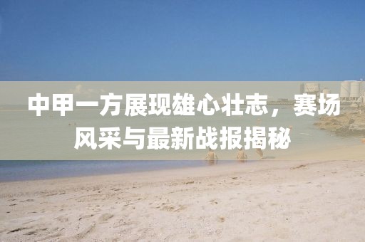 中甲一方展現(xiàn)雄心壯志，賽場(chǎng)風(fēng)采與最新戰(zhàn)報(bào)揭秘