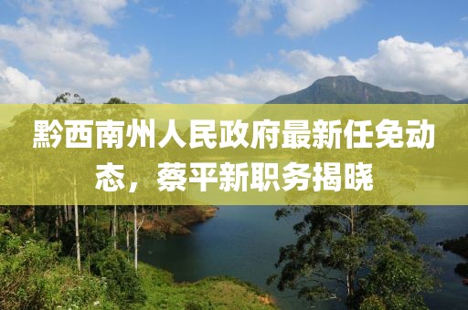 黔西南州人民政府最新任免動(dòng)態(tài)，蔡平新職務(wù)揭曉